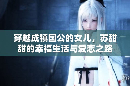 穿越成镇国公的女儿，苏甜甜的幸福生活与爱恋之路