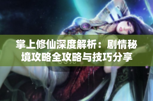 掌上修仙深度解析：剧情秘境攻略全攻略与技巧分享