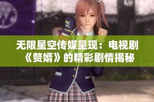 无限星空传媒呈现：电视剧《赘婿》的精彩剧情揭秘