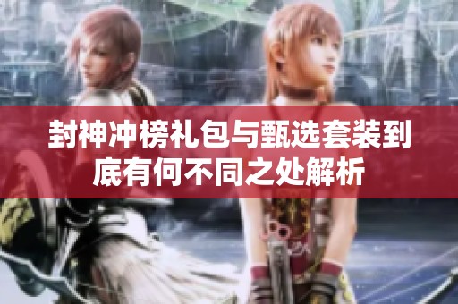 封神冲榜礼包与甄选套装到底有何不同之处解析