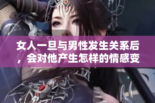 女人一旦与男性发生关系后，会对他产生怎样的情感变化