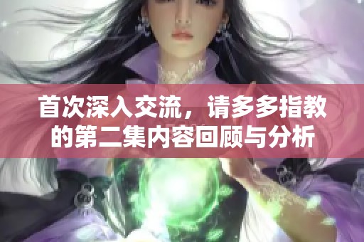 首次深入交流，请多多指教的第二集内容回顾与分析
