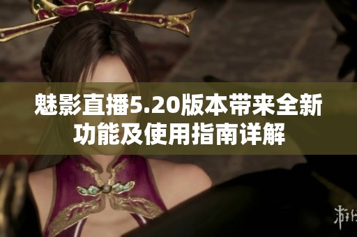 魅影直播5.20版本带来全新功能及使用指南详解