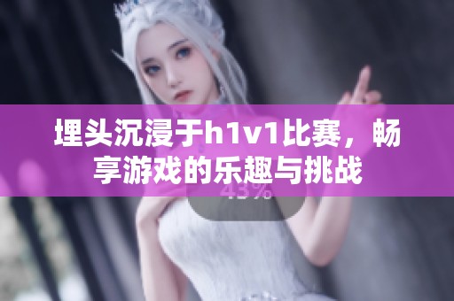 埋头沉浸于h1v1比赛，畅享游戏的乐趣与挑战