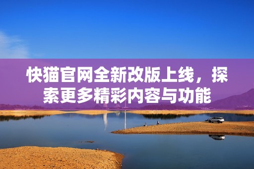 快猫官网全新改版上线，探索更多精彩内容与功能
