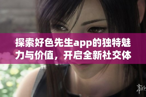 探索好色先生app的独特魅力与价值，开启全新社交体验