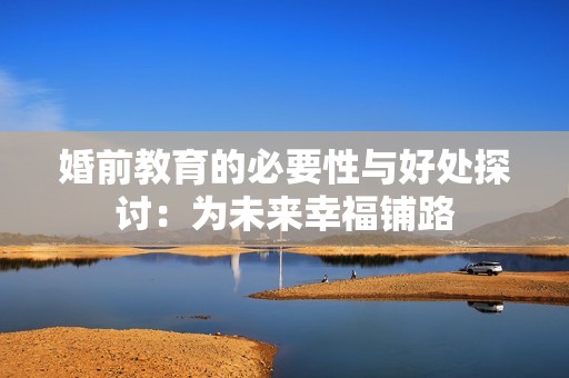 婚前教育的必要性与好处探讨：为未来幸福铺路
