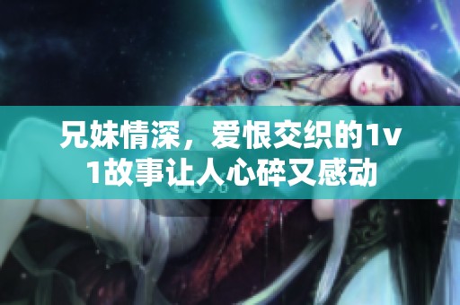 兄妹情深，爱恨交织的1v1故事让人心碎又感动