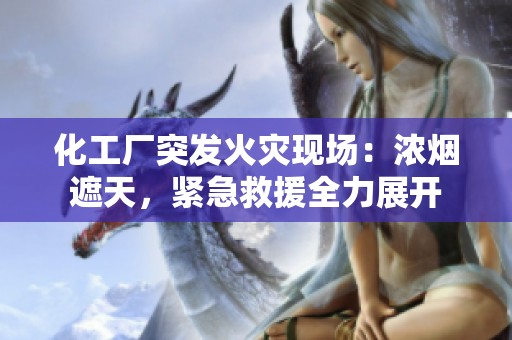化工厂突发火灾现场：浓烟遮天，紧急救援全力展开