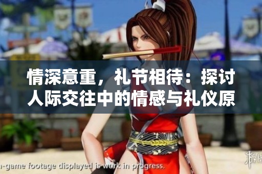 情深意重，礼节相待：探讨人际交往中的情感与礼仪原则