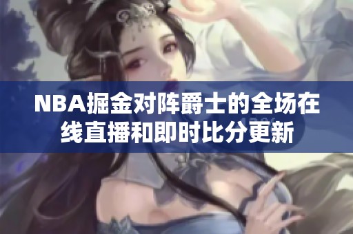 NBA掘金对阵爵士的全场在线直播和即时比分更新