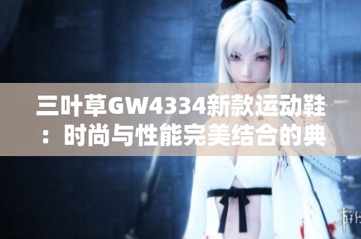 三叶草GW4334新款运动鞋：时尚与性能完美结合的典范