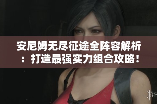 安尼姆无尽征途全阵容解析：打造最强实力组合攻略！