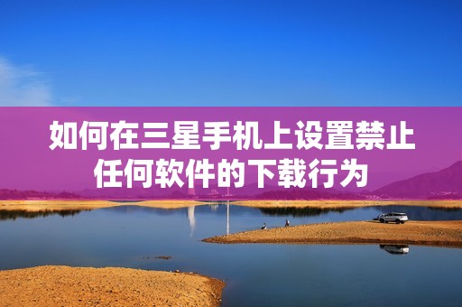 如何在三星手机上设置禁止任何软件的下载行为