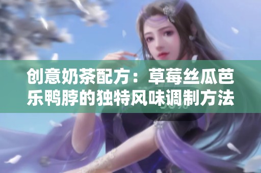 创意奶茶配方：草莓丝瓜芭乐鸭脖的独特风味调制方法