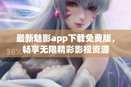 最新魅影app下载免费版，畅享无限精彩影视资源