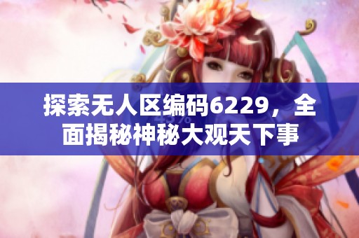 探索无人区编码6229，全面揭秘神秘大观天下事