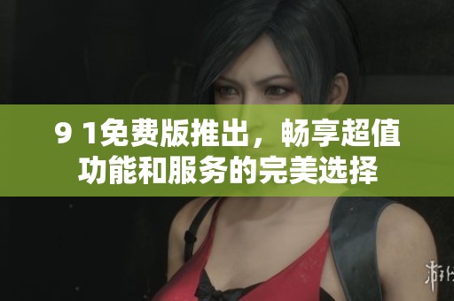 9 1免费版推出，畅享超值功能和服务的完美选择