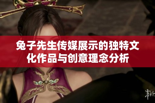 兔子先生传媒展示的独特文化作品与创意理念分析