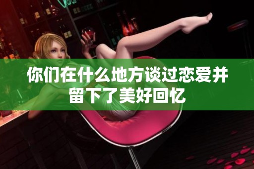 你们在什么地方谈过恋爱并留下了美好回忆