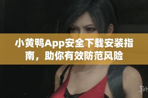 小黄鸭App安全下载安装指南，助你有效防范风险
