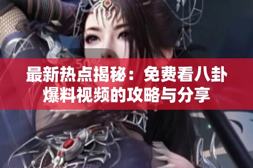 最新热点揭秘：免费看八卦爆料视频的攻略与分享
