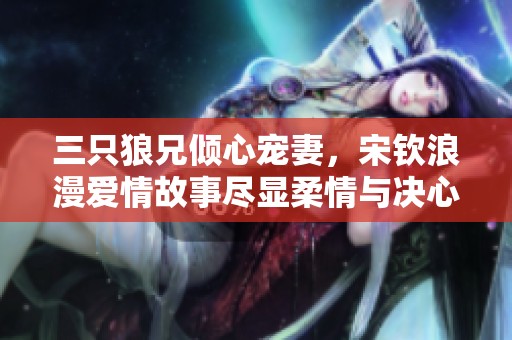 三只狼兄倾心宠妻，宋钦浪漫爱情故事尽显柔情与决心