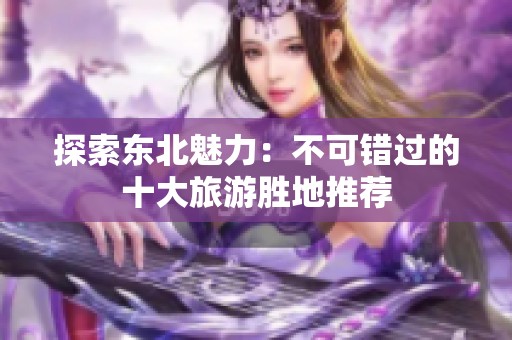 探索东北魅力：不可错过的十大旅游胜地推荐