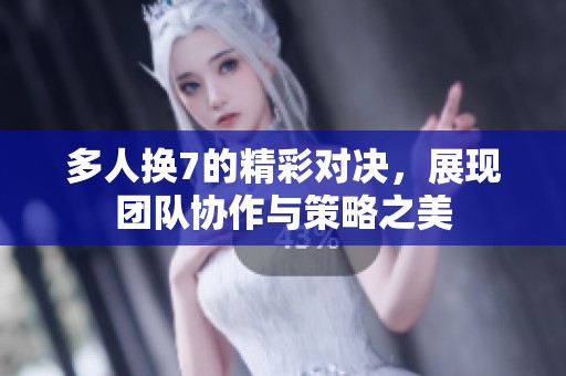 多人换7的精彩对决，展现团队协作与策略之美