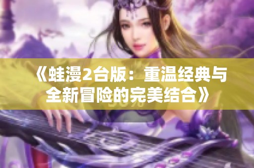 《蛙漫2台版：重温经典与全新冒险的完美结合》