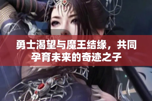 勇士渴望与魔王结缘，共同孕育未来的奇迹之子