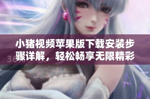 小猪视频苹果版下载安装步骤详解，轻松畅享无限精彩内容
