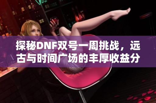 探秘DNF双号一周挑战，远古与时间广场的丰厚收益分析