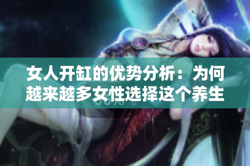 女人开缸的优势分析：为何越来越多女性选择这个养生方式