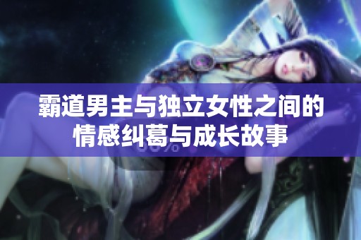 霸道男主与独立女性之间的情感纠葛与成长故事