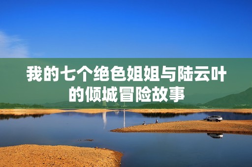 我的七个绝色姐姐与陆云叶的倾城冒险故事