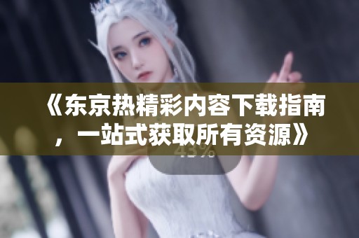 《东京热精彩内容下载指南，一站式获取所有资源》