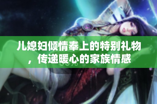 儿媳妇倾情奉上的特别礼物，传递暖心的家族情感