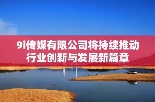 9i传媒有限公司将持续推动行业创新与发展新篇章