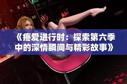 《疼爱进行时：探索第六季中的深情瞬间与精彩故事》