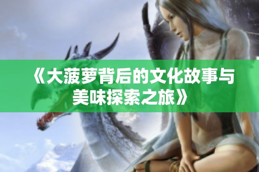 《大菠萝背后的文化故事与美味探索之旅》