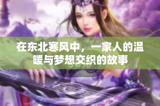 在东北寒风中，一家人的温暖与梦想交织的故事