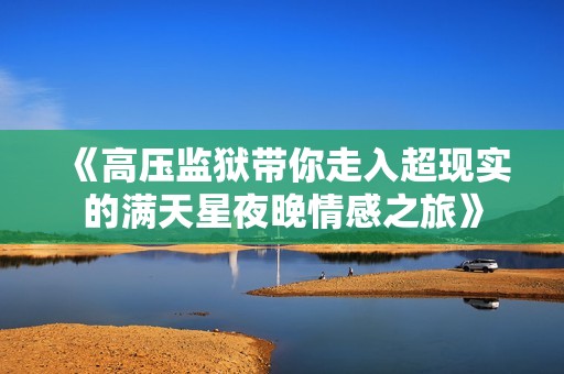 《高压监狱带你走入超现实的满天星夜晚情感之旅》