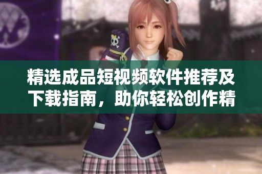 精选成品短视频软件推荐及下载指南，助你轻松创作精彩视频