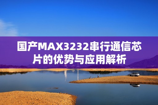 国产MAX3232串行通信芯片的优势与应用解析