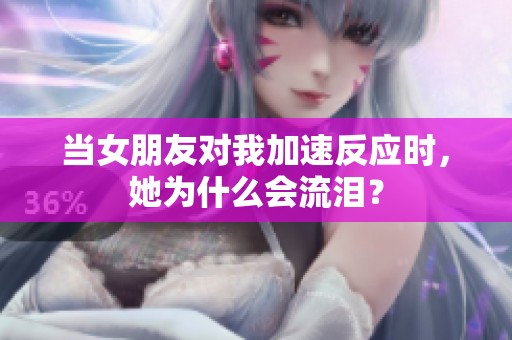 当女朋友对我加速反应时，她为什么会流泪？