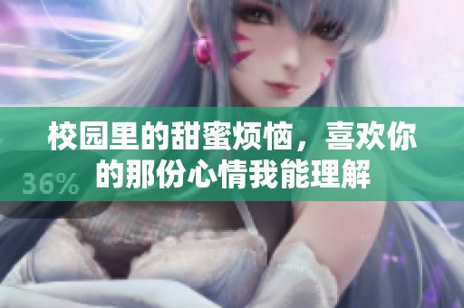 校园里的甜蜜烦恼，喜欢你的那份心情我能理解