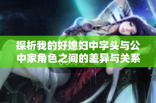 探析我的好媳妇中字头与公中家角色之间的差异与关系