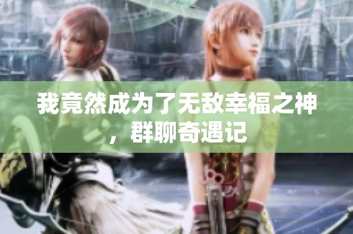 我竟然成为了无敌幸福之神，群聊奇遇记