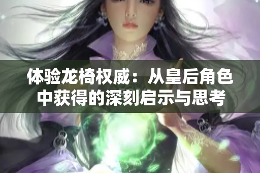 体验龙椅权威：从皇后角色中获得的深刻启示与思考